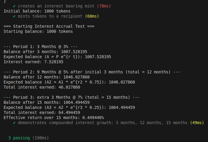 A screenshot of a command-line terminal showing a successful interest accrual test. The test begins with a 1000 token balance and simulates three periods: 1) 3 months at 3% interest, 2) another 9 months at 5%, and 3) a final 3 months at 7%. Each step shows the new balance, the expected balance calculated with the formula A=Pert
, and the total interest earned, confirming the logic is correct.